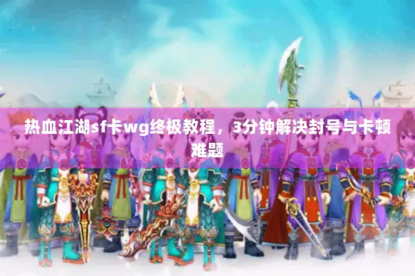 热血江湖sf卡wg终极教程，3分钟解决封号与卡顿难题