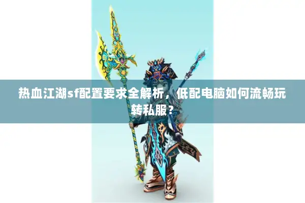 热血江湖sf配置要求全解析，低配电脑如何流畅玩转私服？