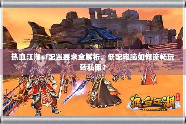 热血江湖sf配置要求全解析，低配电脑如何流畅玩转私服？