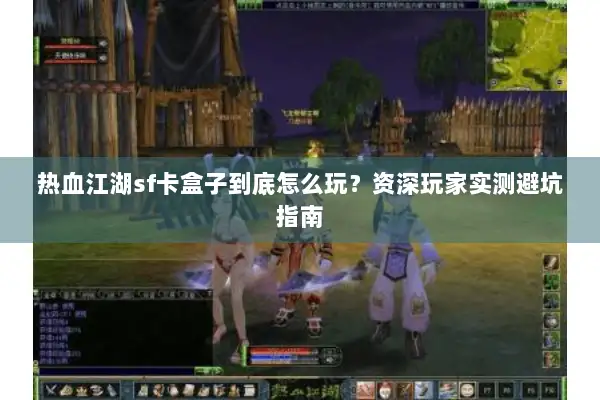 热血江湖sf卡盒子到底怎么玩?资深玩家实测避坑指南 热血江湖sf卡盒子到底怎么玩?资深玩家实测避坑指南