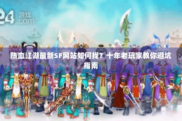 热血江湖最新SF网站如何找？十年老玩家教你避坑指南