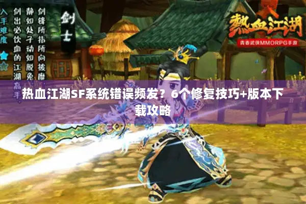 热血江湖SF系统错误频发?6个修复技巧+版本下载攻略 热血江湖SF系统错误频发?6个修复技巧+版本下载攻略