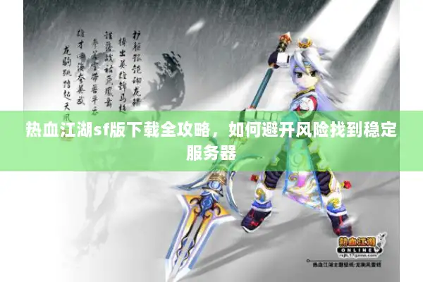 热血江湖sf版下载全攻略，如何避开风险找到稳定服务器