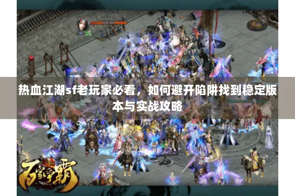 热血江湖sf老玩家必看，如何避开陷阱找到稳定版本与实战攻略