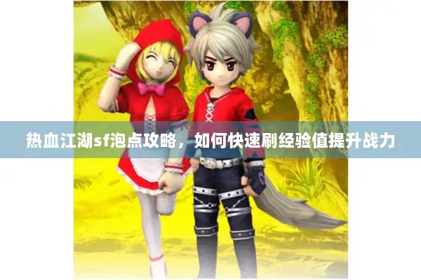 热血江湖sf泡点攻略，如何快速刷经验值提升战力