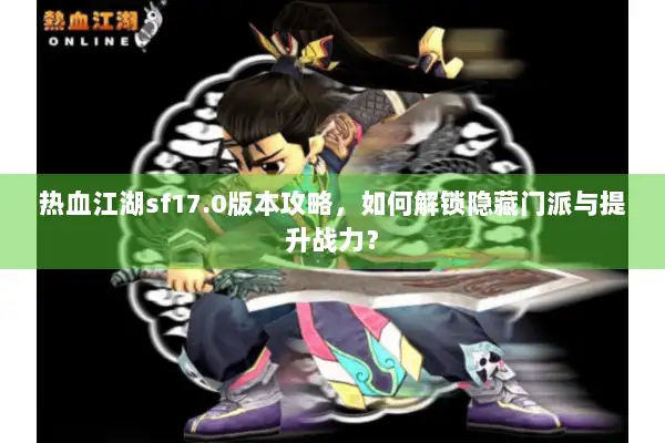 热血江湖sf17.0版本攻略，如何解锁隐藏门派与提升战力？