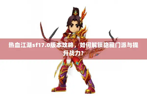 热血江湖sf17.0版本攻略，如何解锁隐藏门派与提升战力？