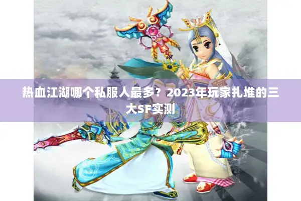热血江湖哪个私服人最多？2023年玩家扎堆的三大SF实测