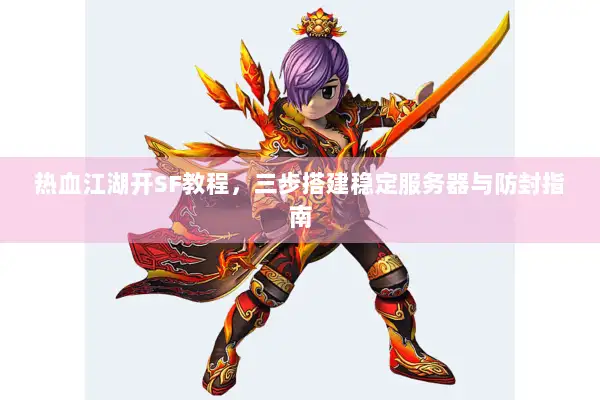 热血江湖开SF教程，三步搭建稳定服务器与防封指南