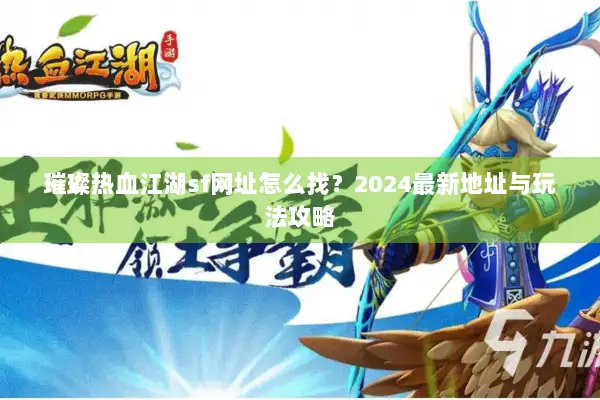 璀璨热血江湖sf网址怎么找？2024最新地址与玩法攻略