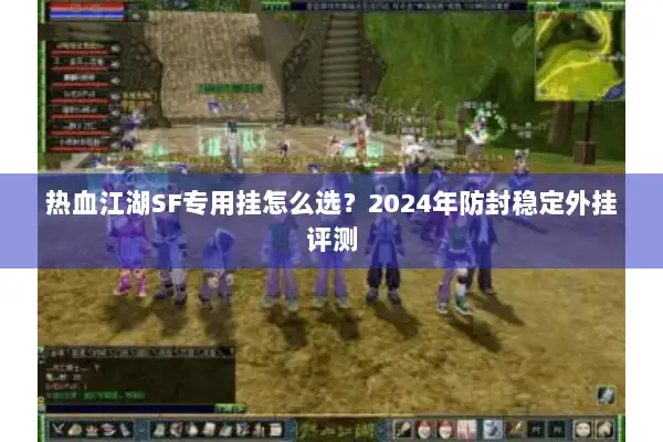 热血江湖SF专用挂怎么选？2024年防封稳定外挂评测