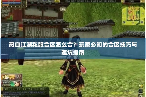热血江湖私服合区怎么合？玩家必知的合区技巧与避坑指南