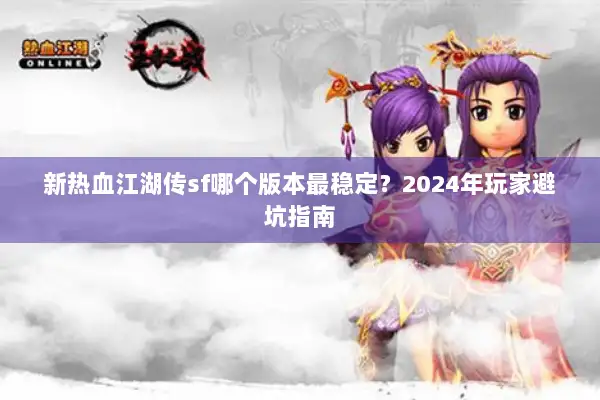 新热血江湖传sf哪个版本最稳定？2024年玩家避坑指南
