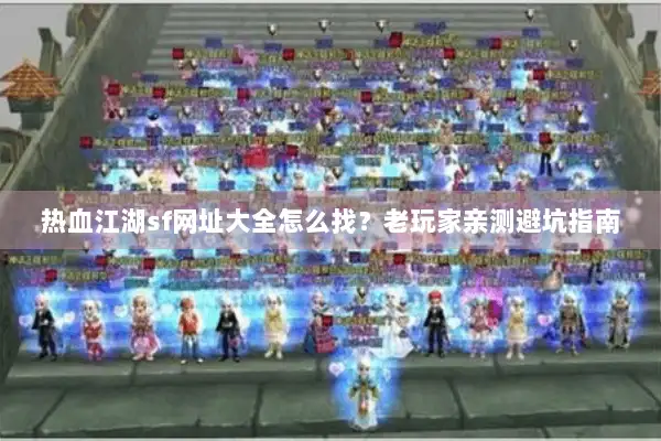 热血江湖sf网址大全怎么找？老玩家亲测避坑指南
