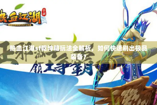 热血江湖sf乾坤箱玩法全解析，如何快速刷出极品装备？