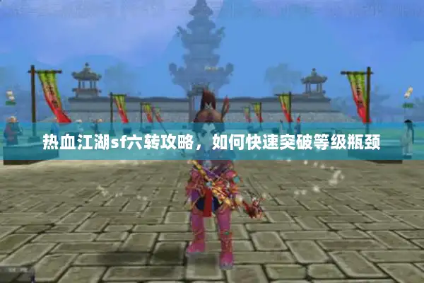 热血江湖sf六转攻略，如何快速突破等级瓶颈