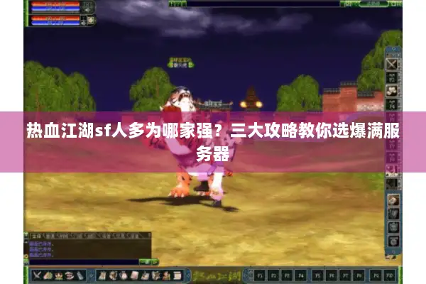热血江湖sf人多为哪家强？三大攻略教你选爆满服务器