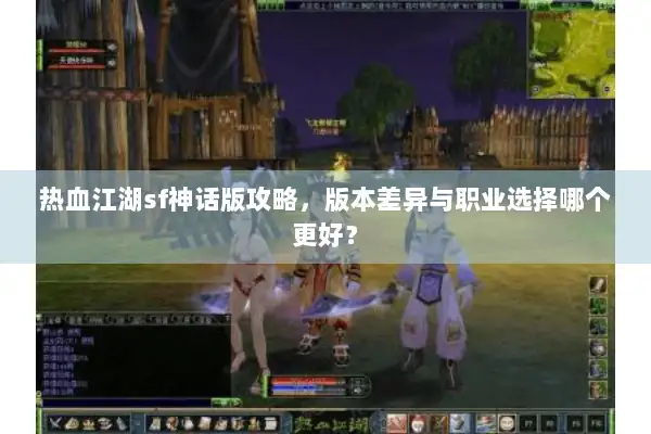 热血江湖sf神话版攻略，版本差异与职业选择哪个更好？