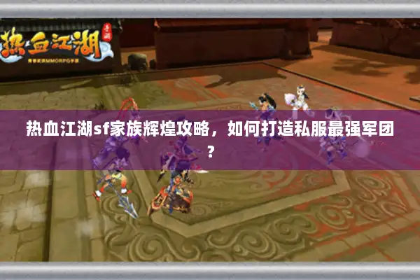 热血江湖sf家族辉煌攻略，如何打造私服最强军团？