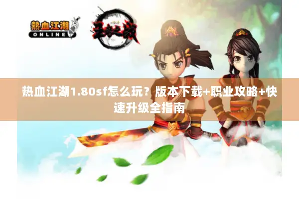 热血江湖1.80sf怎么玩？版本下载+职业攻略+快速升级全指南
