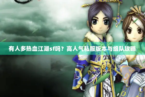 有人多热血江湖sf吗？高人气私服版本与组队攻略