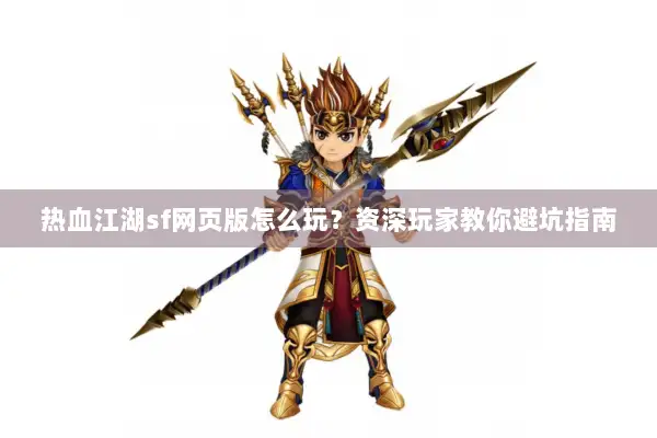 热血江湖sf网页版怎么玩？资深玩家教你避坑指南