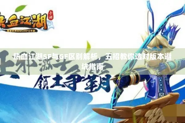热血江湖SF与GF区别解析,五招教你选对版本避坑指南 热血江湖SF与GF区别解析,五招教你选对版本避坑指南