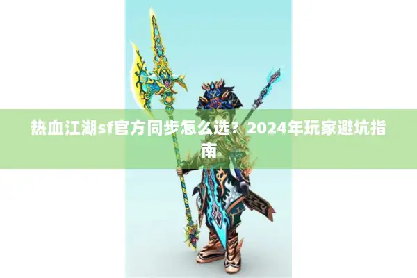 热血江湖sf官方同步怎么选？2024年玩家避坑指南