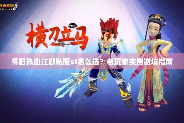怀旧热血江湖私服sf怎么选？老玩家实测避坑指南