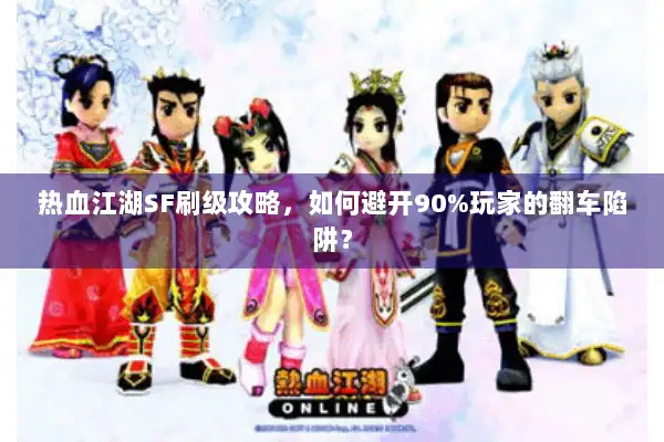 热血江湖SF刷级攻略，如何避开90%玩家的翻车陷阱？