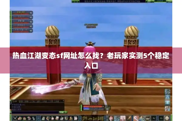 热血江湖变态sf网址怎么找？老玩家实测5个稳定入口