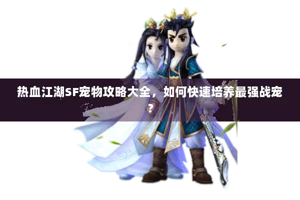 热血江湖SF宠物攻略大全,如何快速培养最强战宠? 热血江湖SF宠物攻略大全,如何快速培养最强战宠?