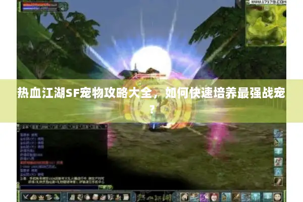 热血江湖SF宠物攻略大全,如何快速培养最强战宠? 热血江湖SF宠物攻略大全,如何快速培养最强战宠?