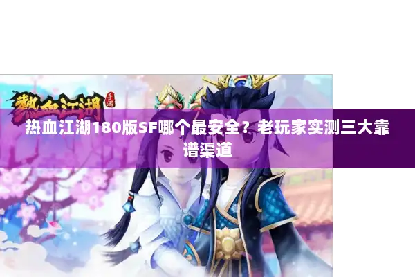 热血江湖180版SF哪个最安全?老玩家实测三大靠谱渠道 热血江湖180版SF哪个最安全?老玩家实测三大靠谱渠道