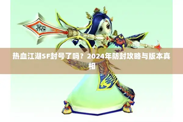 热血江湖SF封号了吗？2024年防封攻略与版本真相