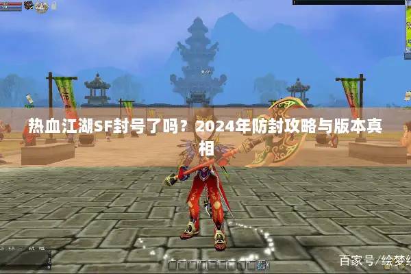 热血江湖SF封号了吗？2024年防封攻略与版本真相