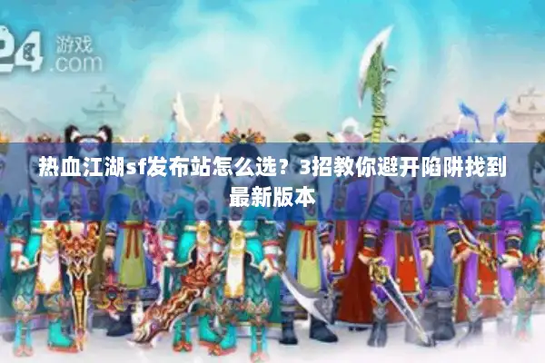 热血江湖sf发布站怎么选?3招教你避开陷阱找到最新版本 热血江湖sf发布站怎么选?3招教你避开陷阱找到最新版本