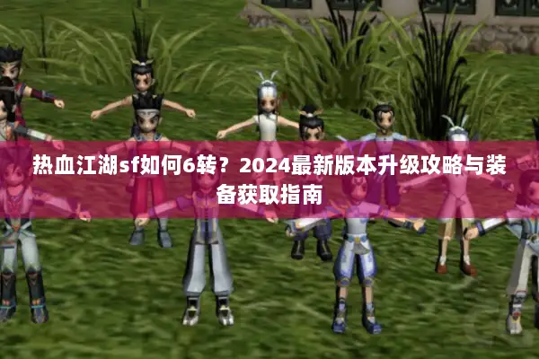 热血江湖sf如何6转？2024最新版本升级攻略与装备获取指南