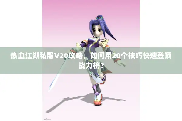 热血江湖私服V20攻略，如何用20个技巧快速登顶战力榜？