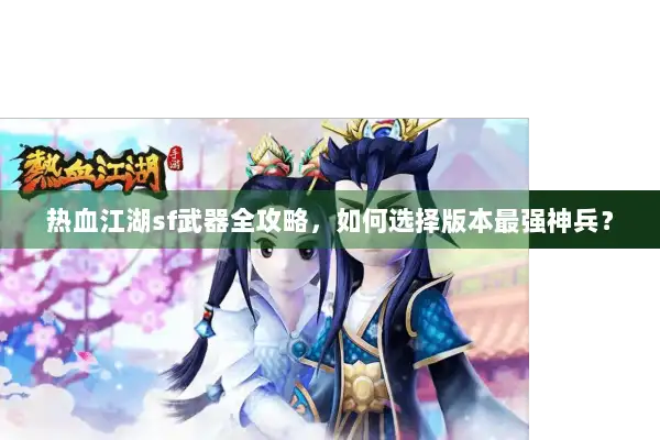 热血江湖sf武器全攻略，如何选择版本最强神兵？
