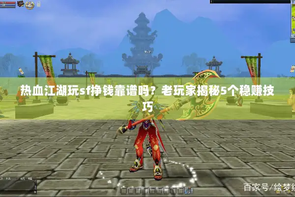 热血江湖玩sf挣钱靠谱吗？老玩家揭秘5个稳赚技巧