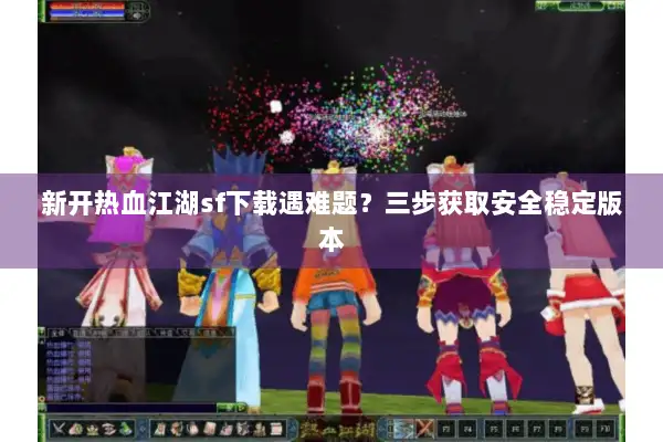 新开热血江湖sf下载遇难题？三步获取安全稳定版本