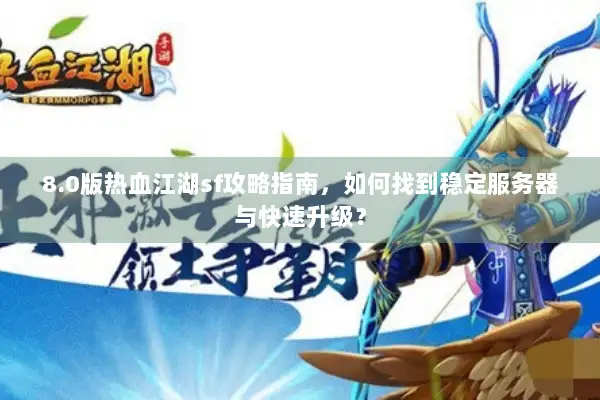 8.0版热血江湖sf攻略指南，如何找到稳定服务器与快速升级？
