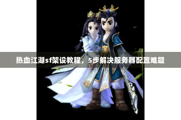 热血江湖sf架设教程，5步解决服务器配置难题