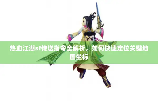 热血江湖sf传送指令全解析，如何快速定位关键地图坐标
