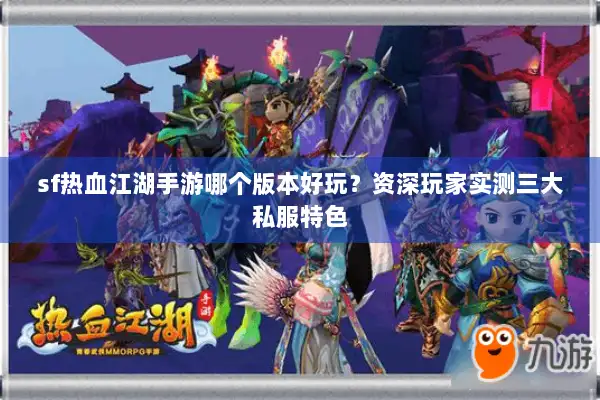 sf热血江湖手游哪个版本好玩？资深玩家实测三大私服特色