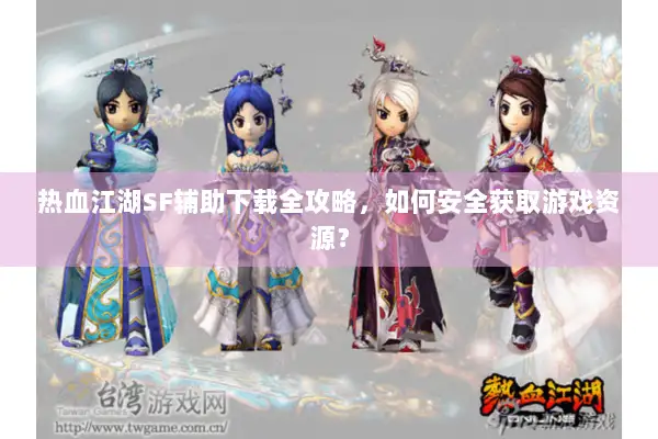 热血江湖SF辅助下载全攻略,如何安全获取游戏资源? 热血江湖SF辅助下载全攻略,如何安全获取游戏资源?