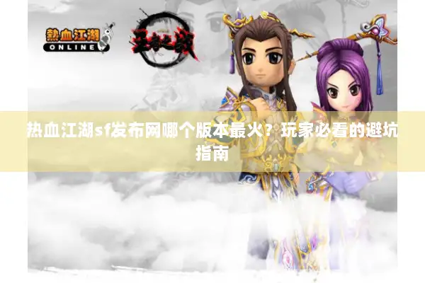 热血江湖sf发布网哪个版本最火？玩家必看的避坑指南