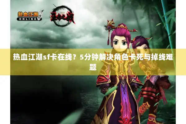 热血江湖sf卡在线？5分钟解决角色卡死与掉线难题