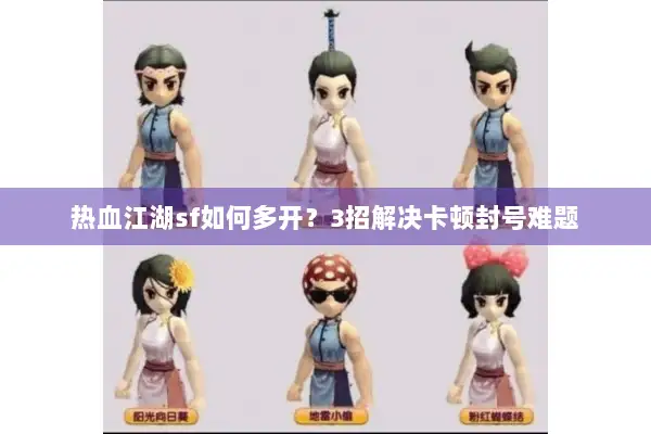 热血江湖sf如何多开?3招解决卡顿封号难题 热血江湖sf如何多开?3招解决卡顿封号难题
